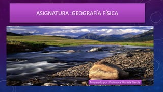 ASIGNATURA :GEOGRAFÍA FÍSICA
Preparado por :Profesora Mariela García
 