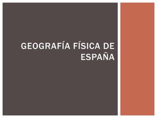 GEOGRAFÍA FÍSICA DE 
ESPAÑA 
 