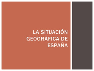 LA SITUACIÓN 
GEOGRÁFICA DE 
ESPAÑA 
 