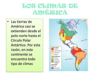 LOS CLIMAS DE AMÉRICALas tierras de América casi se extienden desde el polo norte hasta el Círculo Polar Antártico. Por esta razón, en este continente se encuentra todo tipo de climas 