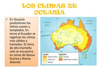 LOS CLIMAS DE OCEANÍAEn Oceanía predominan los climas suaves y templados. En torno al Ecuador se registran los climas más cálidos y húmedos. El clima de alta montaña solo se encuentra en zonas de Nueva Guinea y Nueva Zelanda.