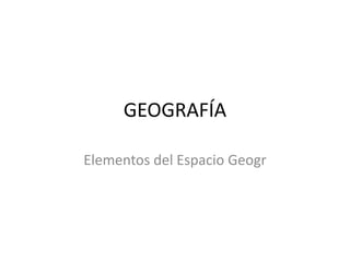 GEOGRAFÍA Elementos del Espacio Geogr 