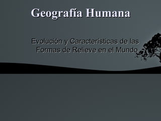 Geografía Humana

Evolución y Características de las
 Formas de Relieve en el Mundo
 