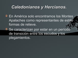 Caledonianos y Hercianos.
➲   En América solo encontramos los Montes
    Apalaches como representantes de estás
    formas de relieve.
➲   Se caracterizan por estar en un período
    de transición entre los escudos y los
    plegamientos.
 