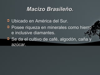 Macizo Brasileño.
➲   Ubicado en América del Sur.
➲   Posee riqueza en minerales como hierro
    e inclusive diamantes.
➲   Se da el cultivo de café, algodón, caña y
    azúcar.
 