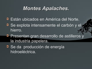 Montes Apalaches.
➲   Están ubicados en América del Norte.
➲   Se explota intensamente el carbón y el
    hierro.
➲   Presentan gran desarrollo de astilleros y
    la industria papelera.
➲   Se da producción de energía
    hidroeléctrica.
 