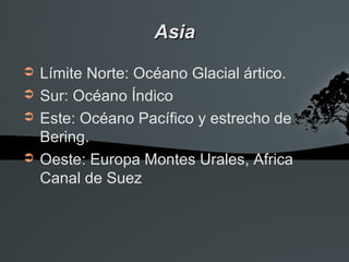 Asia
➲   Límite Norte: Océano Glacial ártico.
➲   Sur: Océano Índico
➲   Este: Océano Pacífico y estrecho de
    Bering.
➲   Oeste: Europa Montes Urales, Africa
    Canal de Suez
 