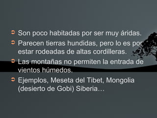 ➲   Son poco habitadas por ser muy áridas.
➲   Parecen tierras hundidas, pero lo es por
    estar rodeadas de altas cordilleras.
➲   Las montañas no permiten la entrada de
    vientos húmedos.
➲   Ejemplos, Meseta del Tibet, Mongolia
    (desierto de Gobi) Siberia…
 