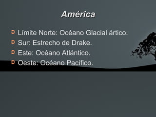 América
➲   Límite Norte: Océano Glacial ártico.
➲   Sur: Estrecho de Drake.
➲   Este: Océano Atlántico.
➲   Oeste: Océano Pacífico.
 
