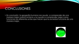 CONCLUSIONES
• En conclusión la geografía humana nos ayuda a comprender de una
manera mejor nuestro entorno y no ayuda a comprender mejor como
funcionan los diferentes entes que hacen que la sociedad funcione de una
manera mejor.
 