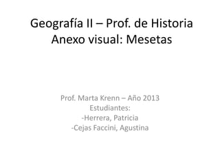 Geografía II – Prof. de Historia
Anexo visual: Mesetas
Prof. Marta Krenn – Año 2013
Estudiantes:
-Herrera, Patricia
-Cejas Faccini, Agustina
 