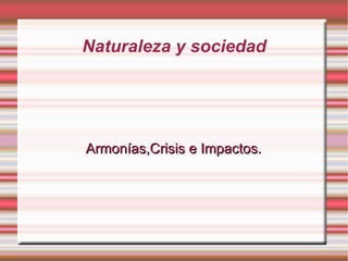 Naturaleza y sociedad




Armonías,Crisis e Impactos.
 