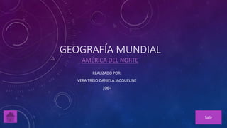 GEOGRAFÍA MUNDIAL
AMÉRICA DEL NORTE
REALIZADO POR:
VERA TREJO DANIELA JACQUELINE
106-I
Salir
 