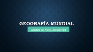GEOGRAFÍA MUNDIAL
América del Norte Diapositiva 2
 
