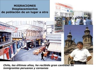    
  
  
  
  
  
  
  
Chile, los últimos años, ha recibido gran cantidad de
inmigrantes peruanos y coreanos
MIGRACIONES
Desplazamientos
de población de un lugar a otro
 