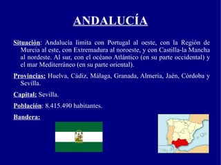 ANDALUCÍA Situación : Andalucía limita con Portugal al oeste, con la Región de Murcia al este, con Extremadura al noroeste, y con Castilla-la Mancha al nordeste. Al sur, con el océano Atlántico (en su parte occidental) y el mar Mediterráneo (en su parte oriental). 