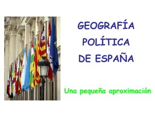 GEOGRAFÍA POLÍTICA DE ESPAÑA Una pequeña aproximación 