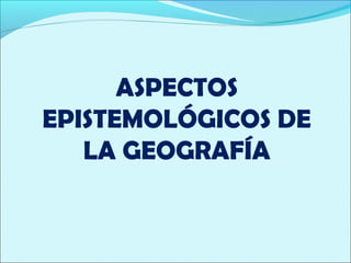 ASPECTOS
EPISTEMOLÓGICOS DE
   LA GEOGRAFÍA
 