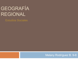 GEOGRAFÍA
REGIONAL
 Estudios Sociales




                     Melany Rodríguez B. 9-8
 