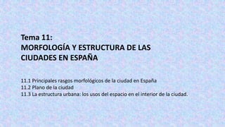 Tema 11:
MORFOLOGÍA Y ESTRUCTURA DE LAS
CIUDADES EN ESPAÑA
11.1 Principales rasgos morfológicos de la ciudad en España
11.2 Plano de la ciudad
11.3 La estructura urbana: los usos del espacio en el interior de la ciudad.
 