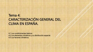 Tema 4:
CARACTERIZACIÓN GENERAL DEL
CLIMA EN ESPAÑA.
4.1 Los condicionantes básicos.
4.2 Los elementos climáticos y su distribución espacial.
4.3 Los factores climáticos.
 