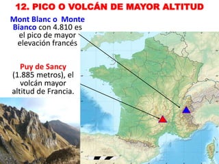 12. PICO O VOLCÁN DE MAYOR ALTITUD
Mont Blanc o Monte
Bianco con 4.810 es
el pico de mayor
elevación francés
Puy de Sancy
(1.885 metros), el
volcán mayor
altitud de Francia.
 