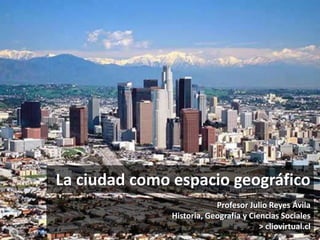 La ciudad como espacio geográfico
Profesor Julio Reyes Ávila
Historia, Geografía y Ciencias Sociales
> cliovirtual.cl
 