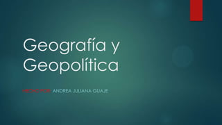 Geografía y
Geopolítica
HECHO POR: ANDREA JULIANA GUAJE
 