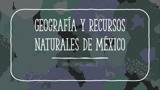 Geografía y recursos
naturales de México
RAMIREZ RAMIREZ ERANDI D.
 