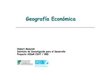 Geografía Económica  Hubert Mazurek Instituto de Investigación para el Desarrollo Proyecto AIDeR CIAT / IRD  