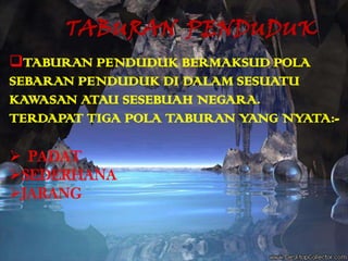 TABURAN  PENDUDUKTABURAN PENDUDUK BERMAKSUD POLA SEBARAN PENDUDUK DI DALAM SESUATU KAWASAN ATAU SESEBUAH NEGARA.TERDAPAT TIGA POLA TABURAN YANG NYATA:-PADAT 