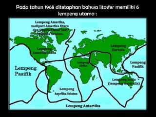 Pada tahun 1968 ditetapkan bahwa litosfer memiliki 6
                 lempeng utama :
 