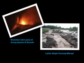 Muntahan Lahar panas di
Gunug Soputan di Manado




                          Lahar dingin Gunung Merapi
 