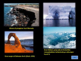 Abrasi di pinggiran laut Manado




                                           Erosi Gletser yang ada di Antartika
                                           menyebabkan terbentuknya cekungan
                                           huruf U
Erosi angin di Delicate Arch (Utah, USA)
                                                                             home
 