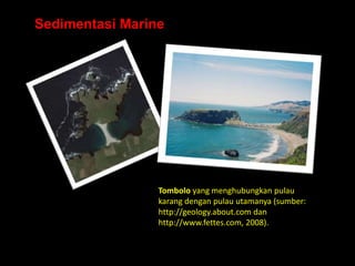 Sedimentasi Marine




                 Tombolo yang menghubungkan pulau
                 karang dengan pulau utamanya (sumber:
                 http://geology.about.com dan
                 http://www.fettes.com, 2008).
 