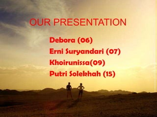 OUR PRESENTATION
   Debora (06)
   Erni Suryandari (07)
   Khoirunissa(09)
   Putri Solekhah (15)
 