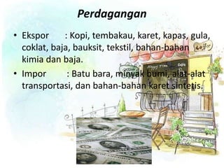 Perdagangan
• Ekspor : Kopi, tembakau, karet, kapas, gula,
coklat, baja, bauksit, tekstil, bahan-bahan
kimia dan baja.
• Impor : Batu bara, minyak bumi, alat-alat
transportasi, dan bahan-bahan karet sintetis.
 