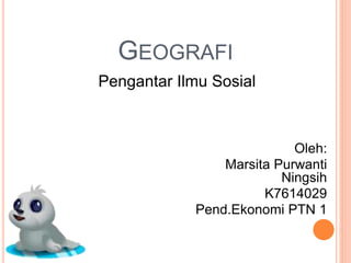 GEOGRAFI
Pengantar Ilmu Sosial
Oleh:
Marsita Purwanti
Ningsih
K7614029
Pend.Ekonomi PTN 1
 
