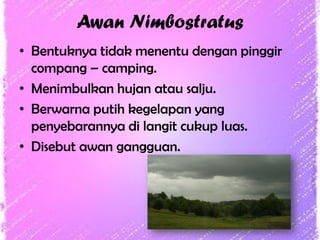 Awan Nimbostratus
• Bentuknya tidak menentu dengan pinggir
compang – camping.
• Menimbulkan hujan atau salju.
• Berwarna putih kegelapan yang
penyebarannya di langit cukup luas.
• Disebut awan gangguan.

 