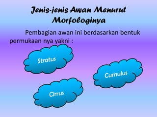 Jenis-jenis Awan Menurut
Morfologinya
Pembagian awan ini berdasarkan bentuk
permukaan nya yakni :

 