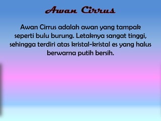 Awan Cirrus adalah awan yang tampak
seperti bulu burung. Letaknya sangat tinggi,
sehingga terdiri atas kristal-kristal es yang halus
berwarna putih bersih.

 