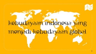 1
Kebudayaan Indonesia Yang
Menjadi Kebudayaan Global
 