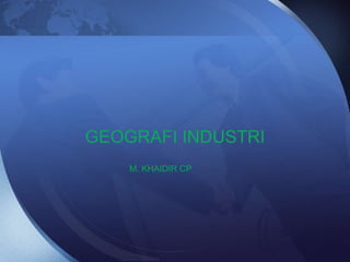 GEOGRAFI INDUSTRI
M. KHAIDIR CP
 