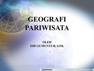 GEOGRAFI
PARIWISATA
       OLEH
 EDI GUMUNTUR, S.Pd.
 