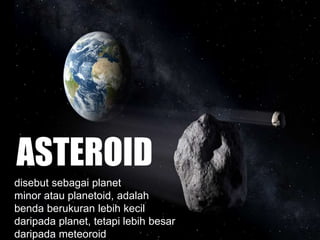 ASTEROID
disebut sebagai planet
minor atau planetoid, adalah
benda berukuran lebih kecil
daripada planet, tetapi lebih besar
daripada meteoroid
 