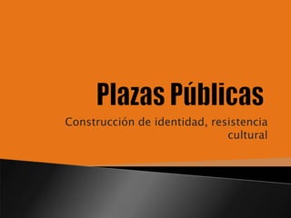 Plazas Públicas,[object Object],Construcción de identidad, resistencia cultural,[object Object]