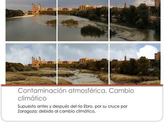 Contaminación atmosférica. Cambio
climático
Supuesto antes y después del río Ebro, por su cruce por
Zaragoza; debido al cambio climático.
 