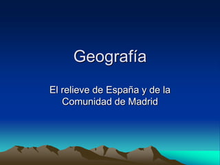 Geografía
El relieve de España y de la
   Comunidad de Madrid
 