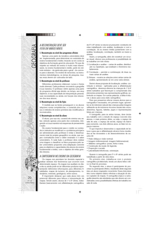 A RECONSTRUÇÃO DEVE SER                                   da 6a à 8a séries os alunos já possuirão condições de
                                                                      estar trabalhando com análise, localização e com a
            FEITA EM VÁRIOS NÍVEIS                                    correlação. Já no ensino médio juntamente com a
                                                                      análise, localização, correlação, também se insere a
            1. Reconstrução no nível dos programas oficiais
                                                                      síntese.
                Apenas uma parte da temática universitária deve          Assim, a cartografia, além de constituir um recur-
            ser implementada para determinar os conteúdos do          so visual, oferece aos professores a possibilidade de
            ensino fundamental e médio, levando-se em conta os        se trabalhar em três níveis:
            objetivos da formação geral do educando. No que diz
                                                                      1) Localização e análise – cartas de análise, distribui-
            respeito ao método de ensino é muito mais interes-
                                                                         ção ou repartição, que analisam o fenômeno iso-
            sante, no ensino fundamental e médio, partir do mé-
                                                                         ladamente.
            todo indutivo – do particular para o geral – do concre-
            to para o abstrato. Os modos de raciocínio, os instru-    2) Correlação – permite a combinação de duas ou
            mentos metodológicos, os temas de pesquisa, mui-             mais cartas de análise.
            tas vezes devem ser colocados de lado.                    3) Síntese – mostra as relações entre várias cartas de
                                                                         análise, apresentando-se em uma carta síntese.
            2. Reconstrução no nível do professor
               Diferentes professores elaboram cursos e lições            Dentro dessa proposta de localização, análise, cor-
            muito diversas. Cada professor reconstrói a geografia     relação e síntese - aplicadas para a alfabetização
            à sua maneira. O professor retém apenas uma parte         cartográfica - devemos oferecer às crianças de 1a à 4a
            do programa oficial seja devido: ao tempo, aos seus       séries subsídios que favoreçam a compreensão dos
            objetivos, à sua capacidade de interpretação pessoal,     elementos presentes nas representações gráficas, so-
            suas necessidades ou ainda, em função dos interes-        bretudo os mapas. Em outras palavras, a idéia é edu-
            ses dos seus alunos.                                      car o aluno para uma visão cartográfica.
                                                                          Para que possamos educar nossos alunos para a
            3. Reconstrução no nível da lição                         cartografia é necessário, em primeiro lugar, aprovei-
               À medida que as lições prosseguem e os alunos          tar-se do interesse natural das crianças pelas imagens
            adquirem novas competências, o conteúdo dos cur-          utilizando-se de inúmeros recursos visuais tais como:
            sos e métodos de ensino previstos são modificados e       desenhos, figuras, tabelas, jogos e representações
            reconstruídos.                                            feitas por crianças.
                                                                          A cartografia, para as séries iniciais, deve iniciar
            4. Reconstrução no nível do aluno                         seu trabalho com o estudo do espaço concreto dos
               O aluno, por sua vez, constrói ele mesmo seu sa-       alunos, o mais próximo deles, ou seja, o espaço da
            ber, retendo apenas uma parte dos conteúdos, inte-        sala de aula, o espaço da escola, espaço do bairro
            grando-a à sua maneira nos esquemas de pensamento         para somente, nos dois últimos anos, se falar em es-
            e ação.                                                   paços maiores.
               Do ensino fundamental para o médio os conteú-              O que importa é desenvolver a capacidade de lei-
            dos e métodos se modificam e o problema principal a       tura e para que a alfabetização alcance bons resulta-
            ser administrado pelo professor é evitar o desvirtua-     dos se faz necessário o de desenvolvimento de no-
            mento total do projeto geográfico ou ainda, que sur-      ções de:
            jam contradições entre o saber ensinado e o saber
                                                                      • Visão oblíqua e visão vertical;
            universitário. A cada lição o professor deve realizar
                                                                      • Imagem tridimensional, imagem bidimensional;
            uma triagem e classificar os fatos propostos pelo sa-
                                                                      • Alfabeto cartográfico: ponto, linha e área;
            ber universitário propondo uma adaptação coerente
                                                                      • Construção da noção de legenda;
            para os objetivos e capacidades dos alunos do ensino
                                                                      • Proporção e escala;
            fundamental e médio, com o objetivo de evitar gran-
                                                                      • Lateralidade/referências, orientação
            des desvios.
                                                                         Quanto à cartografia para 5a e 8a séries pode ser
            A CARTOGRAFIA NO ENSINO DA GEOGRAFIA                      trabalhada a partir de dois eixos:
               Os mapas nos permitem ter domínio espacial e              No primeiro eixo, trabalha-se com o produto
            realizar sínteses dos fenômenos que ocorrem num           cartográfico já elaborado, tendo um aluno leitor críti-
            determinado espaço. Os mapas nos auxiliam no dia-         co no final do processo.
            a-dia ou ainda pode-se ter diferentes produtos repre-        No segundo eixo, o aluno é participante do pro-
            sentando deferentes informações para diferentes fi-       cesso ou participante efetivo, resultando deste segundo
            nalidades: mapas de turismo, de planejamento, ro-         eixo um aluno mapeador consciente. Esses dois eixos
            doviários, minerais, geológicos, entre outros.            têm como objetivo básico eliminar a situação do alu-
               É importante destacar que cada aluno tem um            no copiador de mapas. A cartografia-cópia e a carto-
  20        potencial diferente para leitura e interpretação de       grafia-desenho são atividades que não devem ser con-
  Nº 18     mapas. Sendo assim, alunos de 1a à 6a séries, traba-      sideradas como possibilidades efetivas de trabalho em
MAIO/2006   lhariam basicamente com alfabetização cartográfica,       sala de aula.
 