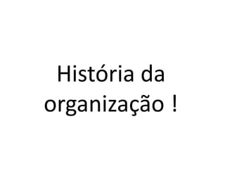 História da organização !